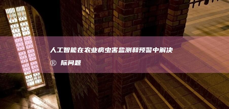 人工智能在农业病虫害监测和预警中解决实际问题的案例研究