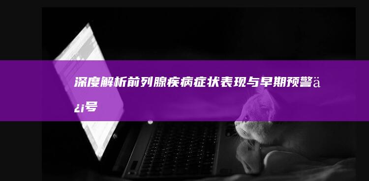 深度解析：前列腺疾病症状表现与早期预警信号